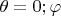 $\theta=0; \varphi$