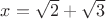 $x=\sqrt{2}+\sqrt{3}$