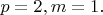 $p=2, m=1.$