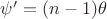 $\psi '=(n-1)\theta$