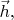 $\vec{h},$