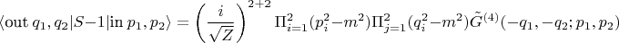 $\displaystyle \langle \text{out}~q_1, q_2| S - 1 | \text{in}~p_1,p_2 \rangle = \left( \frac{i}{\sqrt{Z}} \right)^{2+2} \Pi_{i=1}^{2} (p_i^2-m^2) \Pi_{j=1}^{2} (q_i^2-m^2) \tilde{G}^{(4)}(-q_1,-q_2; p_1, p_2)$