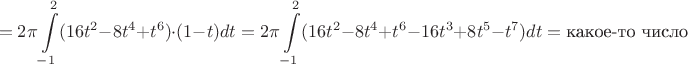 $$=2\pi \int\limits_{-1}^2 (16t^2-8t^4+t^6)\cdot(1-t)dt=
2\pi \int\limits_{-1}^2 (16t^2-8t^4+t^6-16t^3+8t^5-t^7)dt=\text{какое-то число}$$
