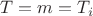 $T=m=T_i $