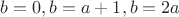 $b=0,b=a+1,b=2a$