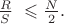$ \frac {R}{S}\ \leqslant \frac {N}{2}.\ \