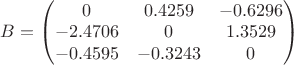 $B=\begin{pmatrix}0&0.4259&-0.6296\\-2.4706&0&1.3529\\-0.4595&-0.3243&0\end{pmatrix}$ $B=\begin{pmatrix}0&0.4259&-0.6296\\-2.4706&0&1.3529\\-0.4595&-0.3243&0\end{pmatrix}$