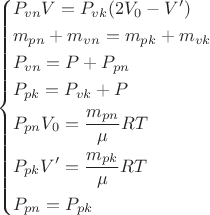 $$\[\left\{ \begin{gathered}
  {P_{vn}}V = {P_{vk}}(2{V_0} - V') \hfill \\
  {m_{pn}} + {m_{vn}} = {m_{pk}} + {m_{vk}} \hfill \\
  {P_{vn}} = P + {P_{pn}} \hfill \\
  {P_{pk}} = {P_{vk}} + P \hfill \\
  {P_{pn}}{V_0} = \frac{{{m_{pn}}}}{\mu }RT \hfill \\
  {P_{pk}}V' = \frac{{{m_{pk}}}}{\mu }RT \hfill \\
  {P_{pn}} = {P_{pk}} \hfill \\ 
\end{gathered}  \right.\]$$