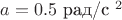 $a=0.5$ рад/с $^2$