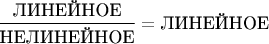 $\dfrac{\text{ЛИНЕЙНОЕ}}{\text{НЕЛИНЕЙНОЕ}} = \text{ЛИНЕЙНОЕ}$