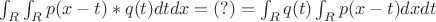 $\int_R{\int_R{p(x-t)*q(t)dt}dx} = (?) = \int_R{q(t)\int_R{p(x-t)dx}dt}$ $\int_R{\int_R{p(x-t)*q(t)dt}dx} = (?) = \int_R{q(t)\int_R{p(x-t)dx}dt}$