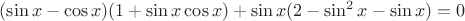 $(\sin{x}-\cos{x})(1+\sin{x}\cos{x})+\sin{x}(2-\sin^2x-\sin{x})=0$ $(\sin{x}-\cos{x})(1+\sin{x}\cos{x})+\sin{x}(2-\sin^2x-\sin{x})=0$