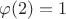 $\varphi (2) =1$