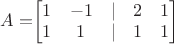 $A=$\begin{bmatrix}
 1 & -1 & | & 2 & 1\\
 1 & 1 & | & 1 & 1\\
\end{bmatrix}$$