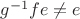 $g^{-1}fe \neq e$