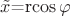 $\tilde{x}$=r$\cos\varphi$