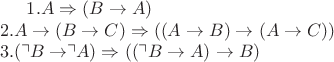 $
1. A \Rightarrow (B \rightarrow A) \\* 
2. A \rightarrow (B \rightarrow C) \Rightarrow ((A \rightarrow B) \rightarrow (A \rightarrow C)) \\* 
3. (\urcorner B \rightarrow \urcorner A) \Rightarrow ((\urcorner B \rightarrow A) \rightarrow B)
$