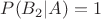 $P(B_2|A)=1$