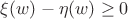 $\xi(w)-\eta(w) \geq 0$