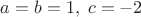 $a=b=1,\; c=-2$