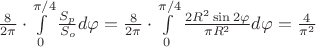 $ \frac{8}{2\pi} \cdot \int\limits_{0}^{\pi /4  }  \frac{S_p}{S_o} d\varphi =  \frac{8}{2\pi} \cdot \int\limits_{0}^{\pi /4  }   \frac{2 R^2 \sin 2 \varphi}{\pi R^2  }   d\varphi   =  \frac{4}{\pi^2}   $
