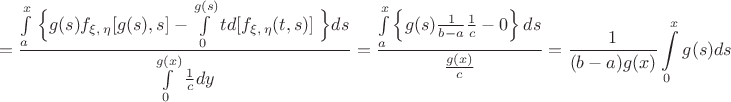 $$=\frac {\int\limits_a^x \left\Big\{g(s)f_{\xi ,\,\eta}[g(s),s]-\int\limits_0^{g(s)}td[f_{\xi ,\,\eta}(t,s)]\right\Big\}ds} {\int\limits_0^{g(x)} \frac 1 c dy}=\frac {\int\limits_a^x\left\{g(s)\frac 1 {b-a}\frac 1 c -0\right\}ds} {\frac {g(x)} c}=\frac 1 {(b-a)g(x)} \int\limits_0^xg(s)ds$$
