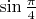 $\sin \frac{\pi}{4}$
