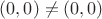 $(0, 0) \neq (0, 0)$