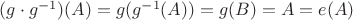 $(g \cdot g^{-1})(A) = g(g^{-1}(A))=g (B) = A = e(A)$