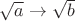 $\sqrt{a} \rightarrow \sqrt{b}$