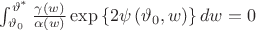 $\int_{\vartheta_{0}}^{\vartheta^{*}}\frac{\gamma\left(w\right)}{\alpha\left(w\right)}\exp\left\{ 2\psi\left(\vartheta_{0},w\right)\right\} dw = 0$
