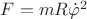 $\[F = mR{\dot \varphi ^2}\]$