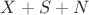 $X+S+N$