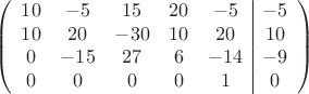 $$\left(\begin{array}{ccccc|c}
10& -5& 15&20&-5&-5\\
10&20& -30&10&20&10\\
0&-15&27&6&-14&-9\\
0& 0& 0& 0&1&0\\
\end{array}\right)$$