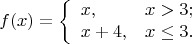 $$
f(x) =\left\{
\begin{array}{ll}
x , & x>3 ;\\
x+4 , & x\le 3 .
\end{array}
\right.
$$