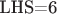 LHS=6