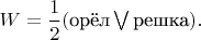$W = \dfrac{1}{2}(\text{орёл} \bigvee \text{решка}).$