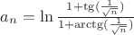 $a_{n} =\ln \frac{1+ \tg( \frac{1}{\sqrt{n}} ) }{ 1+ \arctg( \frac{1}{\sqrt{n}} )  }  $