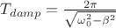 $\[{T_{damp}} = \frac{{2\pi }}{{\sqrt {\omega _0^2 - {\beta ^2}} }}\]$