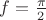 $f = \frac{\pi}{2}$