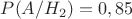 $P(A/H_2)=0,85$