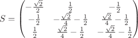 $$S =\begin{pmatrix}
-\frac{\sqrt{2}}{2} & \frac{1}{2} &  -\frac{1}{2} \\ 
 -\frac{1}{2}& -\frac{\sqrt{2}}{4}-\frac{1}{2}&\frac{\sqrt{2}}{4}-\frac{1}{2}\\ 
 \frac{1}{2}&  \frac{\sqrt{2}}{4}-\frac{1}{2} & -\frac{\sqrt{2}}{4}-\frac{1}{2}\\ 
\end{pmatrix}$$