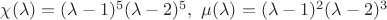 $\chi(\lambda) = (\lambda - 1)^5 (\lambda - 2)^5, ~\mu(\lambda) = (\lambda - 1)^2 (\lambda - 2)^3$