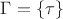 $\Gamma = \{\tau\}$