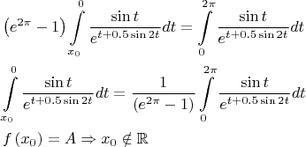 \[
\begin{gathered}
  \left( {e^{2\pi }  - 1} \right)\int\limits_{x_0 }^0 {\frac{{\sin t}}
{{e^{t + 0.5\sin 2t} }}dt}  = \int\limits_0^{2\pi } {\frac{{\sin t}}
{{e^{t + 0.5\sin 2t} }}dt}  \hfill \\
  \int\limits_{x_0 }^0 {\frac{{\sin t}}
{{e^{t + 0.5\sin 2t} }}dt}  = \frac{1}
{{\left( {e^{2\pi }  - 1} \right)}}\int\limits_0^{2\pi } {\frac{{\sin t}}
{{e^{t + 0.5\sin 2t} }}dt}  \hfill \\
  f\left( {x_0 } \right) = A \Rightarrow x_0  \notin \mathbb{R} \hfill \\ 
\end{gathered} 
\]