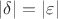 $|\delta| = |\varepsilon|$