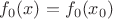 $f_0(x)=f_0(x_0) $