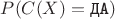 $P(C(X) = \texttt{ДА})$ $P(C(X) = \texttt{ДА})$