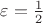 $\varepsilon=\frac1 2 $