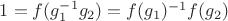 $1=f(g_1^{-1}g_2)=f(g_1)^{-1}f(g_2)$